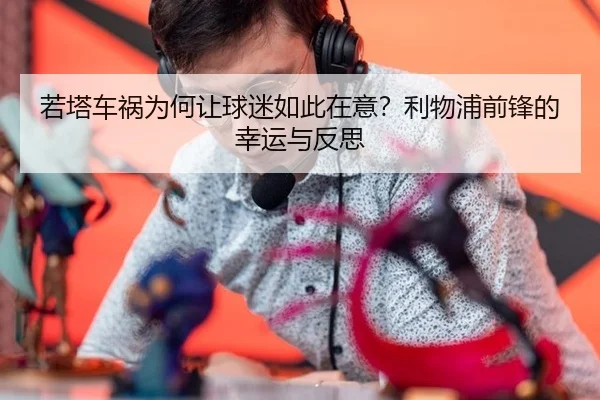 若塔车祸为何让球迷如此在意？利物浦前锋的幸运与反思